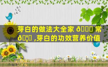 芽白的做法大全家 🐋 常 🦄 ,芽白的功效营养价值